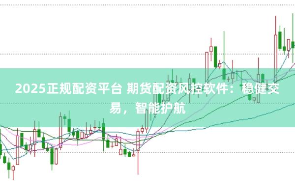 2025正规配资平台 期货配资风控软件:稳健交易,智能护航