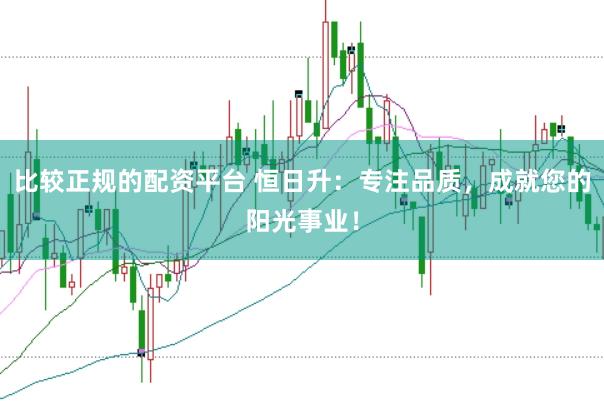 比较正规的配资平台 恒日升:专注品质,成就您的阳光事业!