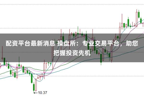 配资平台最新消息 操盘所：专业交易平台，助您把握投资先机