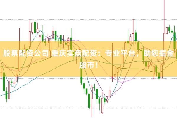 股票配资公司 重庆实盘配资：专业平台，助您掘金股市！