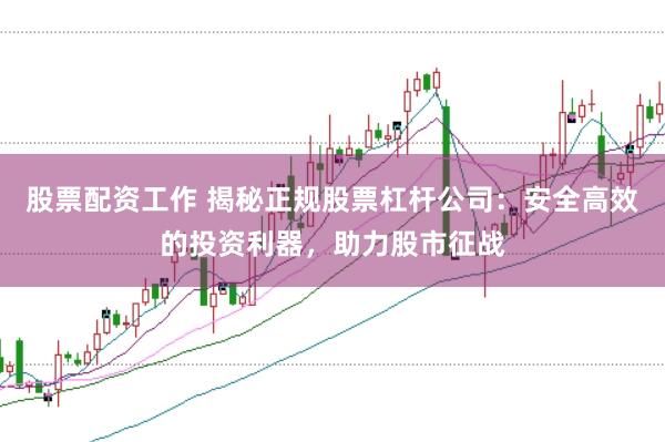 股票配资工作 揭秘正规股票杠杆公司：安全高效的投资利器，助力股市征战