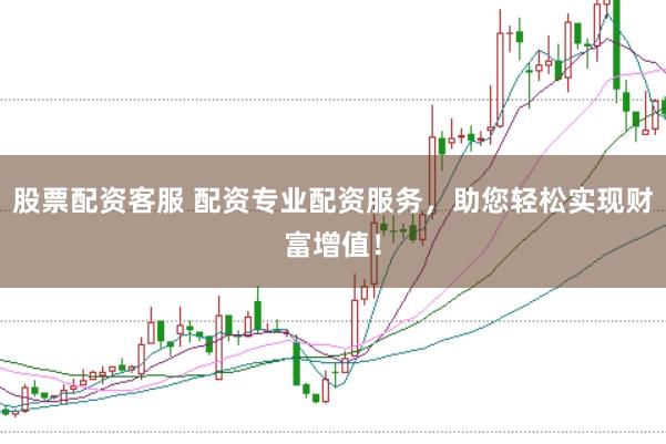 股票配资客服 配资专业配资服务，助您轻松实现财富增值！