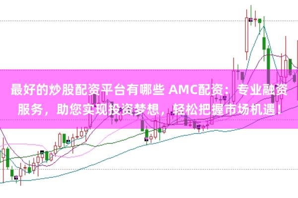最好的炒股配资平台有哪些 AMC配资：专业融资服务，助您实现投资梦想，轻松把握市场机遇！