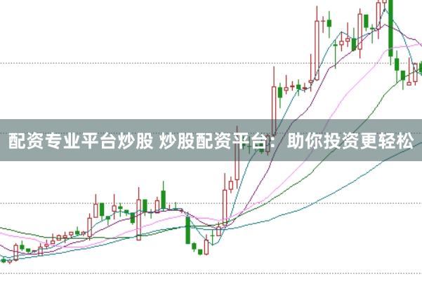 配资专业平台炒股 炒股配资平台：助你投资更轻松