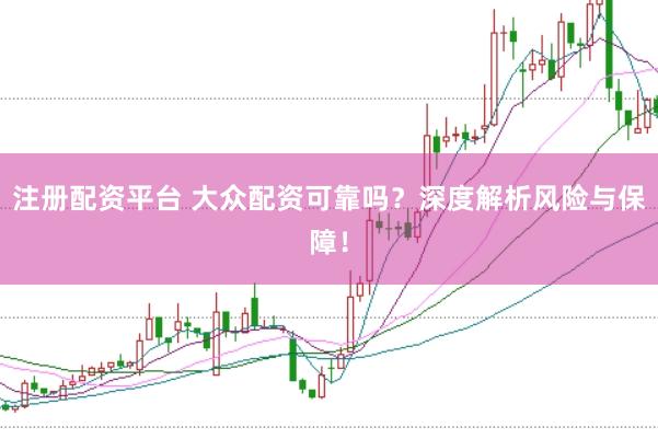 注册配资平台 大众配资可靠吗？深度解析风险与保障！