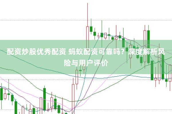 配资炒股优秀配资 蚂蚁配资可靠吗？深度解析风险与用户评价