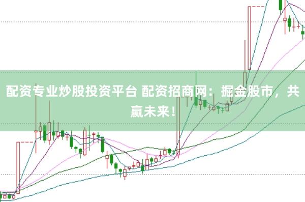 配资专业炒股投资平台 配资招商网：掘金股市，共赢未来！