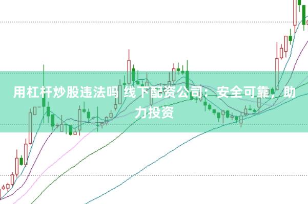 用杠杆炒股违法吗 线下配资公司：安全可靠，助力投资