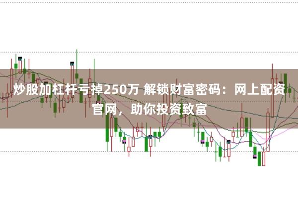 炒股加杠杆亏掉250万 解锁财富密码：网上配资官网，助你投资致富