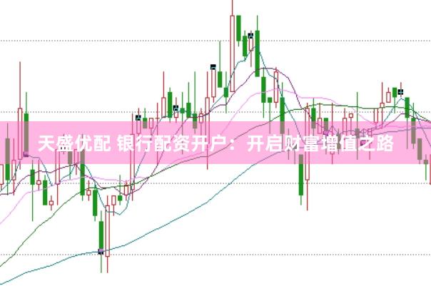 天盛优配 银行配资开户：开启财富增值之路