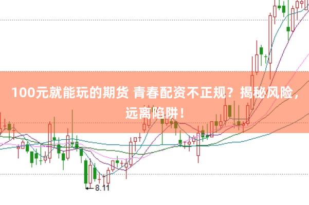 100元就能玩的期货 青春配资不正规?揭秘风险,远离陷阱!