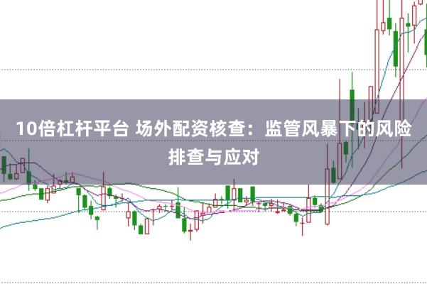 10倍杠杆平台 场外配资核查：监管风暴下的风险排查与应对