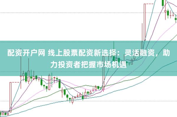 配资开户网 线上股票配资新选择:灵活融资,助力投资者把握市场机遇