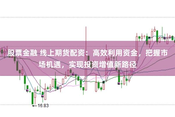 股票金融 线上期货配资：高效利用资金，把握市场机遇，实现投资增值新路径