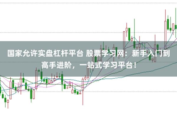 国家允许实盘杠杆平台 股票学习网：新手入门到高手进阶，一站式学习平台！