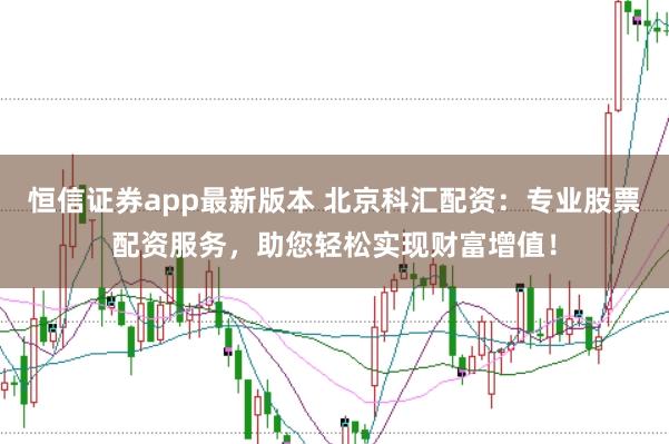恒信证券app最新版本 北京科汇配资：专业股票配资服务，助您轻松实现财富增值！