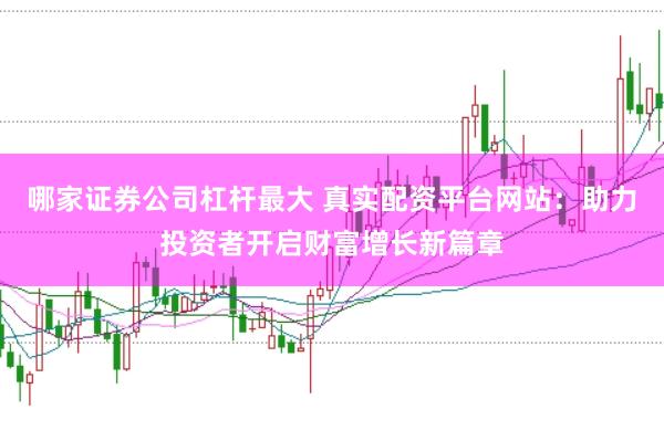 哪家证券公司杠杆最大 真实配资平台网站:助力投资者开启财富增长新篇章