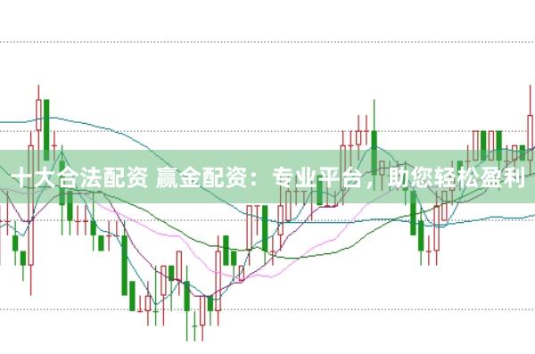 十大合法配资 赢金配资：专业平台，助您轻松盈利