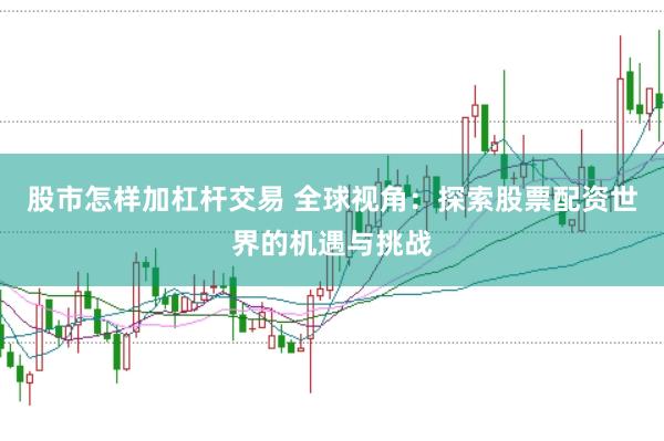 股市怎样加杠杆交易 全球视角：探索股票配资世界的机遇与挑战