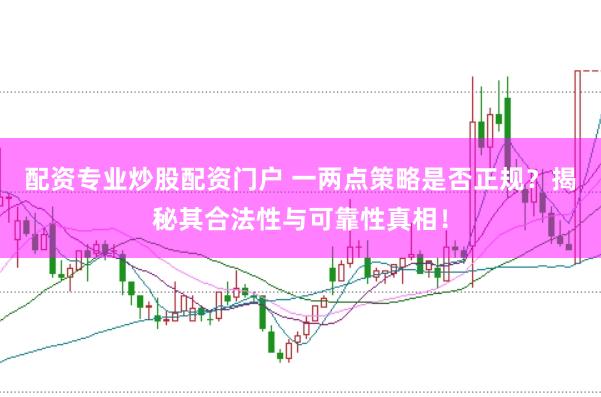 配资专业炒股配资门户 一两点策略是否正规？揭秘其合法性与可靠性真相！