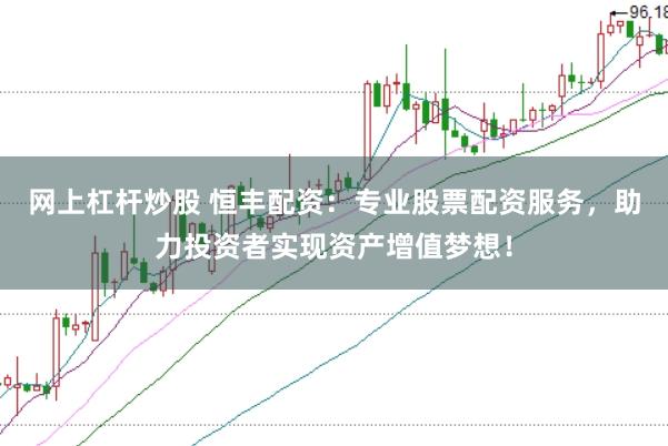 网上杠杆炒股 恒丰配资：专业股票配资服务，助力投资者实现资产增值梦想！