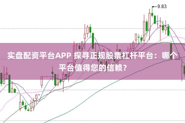 实盘配资平台APP 探寻正规股票杠杆平台:哪个平台值得您的信赖?
