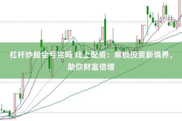 杠杆炒股会亏完吗 线上配资:解锁投资新境界,助你财富倍增