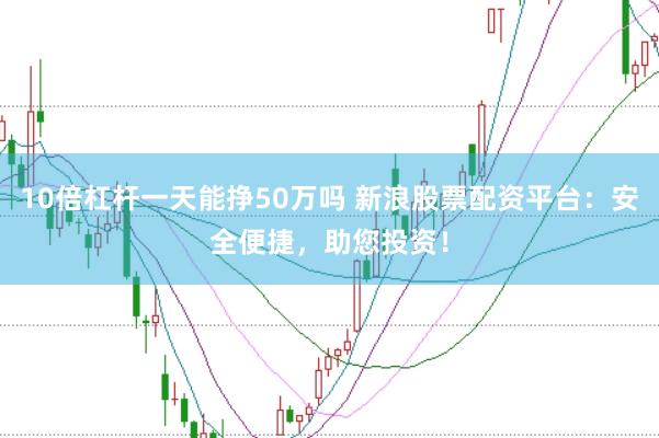 10倍杠杆一天能挣50万吗 新浪股票配资平台：安全便捷，助您投资！