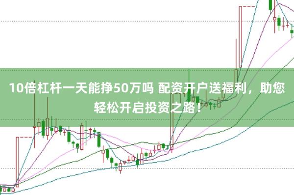 10倍杠杆一天能挣50万吗 配资开户送福利，助您轻松开启投资之路！