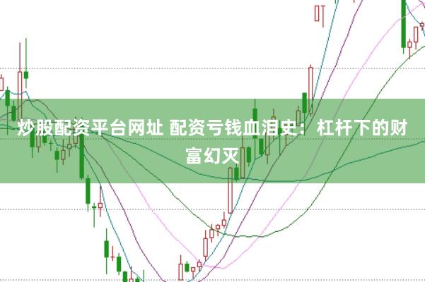 炒股配资平台网址 配资亏钱血泪史：杠杆下的财富幻灭