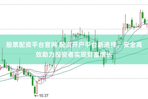 股票配资平台官网 配资开户平台新选择，安全高效助力投资者实现财富增长