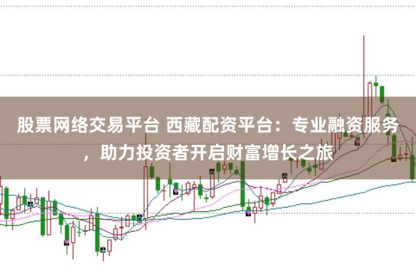 股票网络交易平台 西藏配资平台：专业融资服务，助力投资者开启财富增长之旅