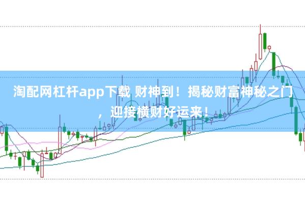 淘配网杠杆app下载 财神到！揭秘财富神秘之门，迎接横财好运来！