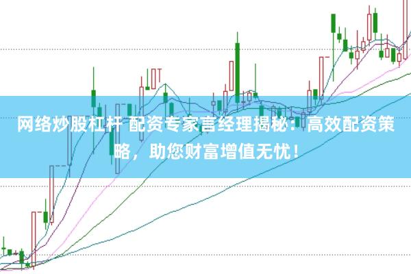 网络炒股杠杆 配资专家言经理揭秘:高效配资策略,助您财富增值无忧!