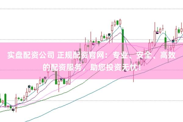 实盘配资公司 正规配资官网：专业、安全、高效的配资服务，助您投资无忧！