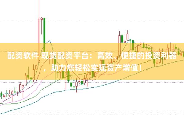 配资软件 现货配资平台：高效、便捷的投资利器，助力您轻松实现资产增值！