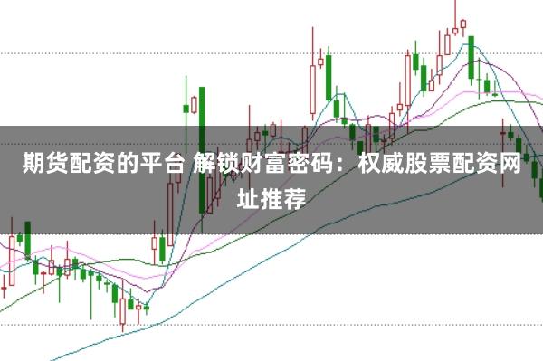 期货配资的平台 解锁财富密码：权威股票配资网址推荐