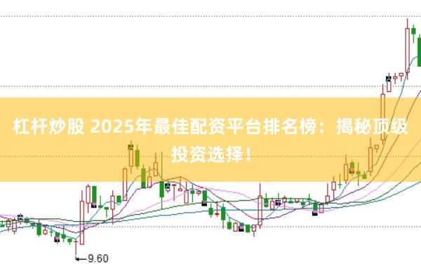 杠杆炒股 2025年最佳配资平台排名榜：揭秘顶级投资选择！
