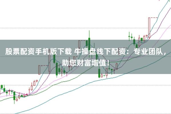 股票配资手机版下载 牛操盘线下配资：专业团队，助您财富增值！