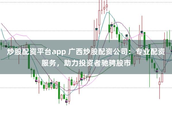 炒股配资平台app 广西炒股配资公司:专业配资服务,助力投资者驰骋股市