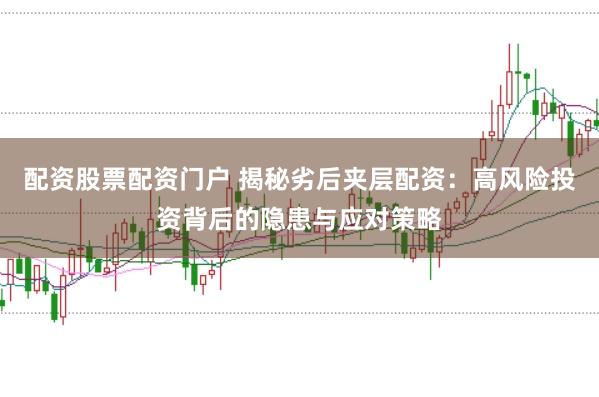 配资股票配资门户 揭秘劣后夹层配资：高风险投资背后的隐患与应对策略