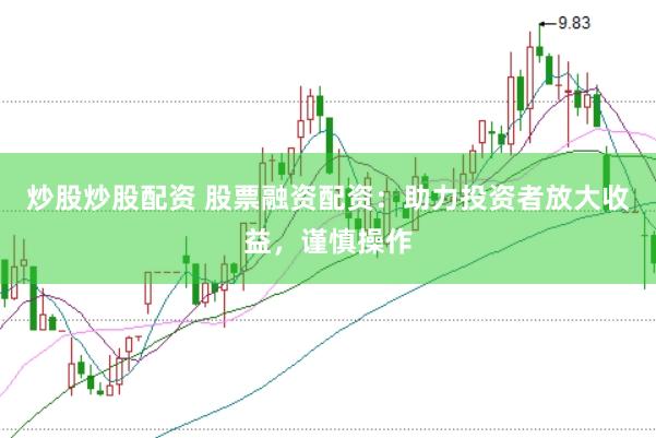 炒股炒股配资 股票融资配资：助力投资者放大收益，谨慎操作
