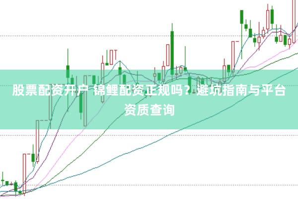 股票配资开户 锦鲤配资正规吗?避坑指南与平台资质查询