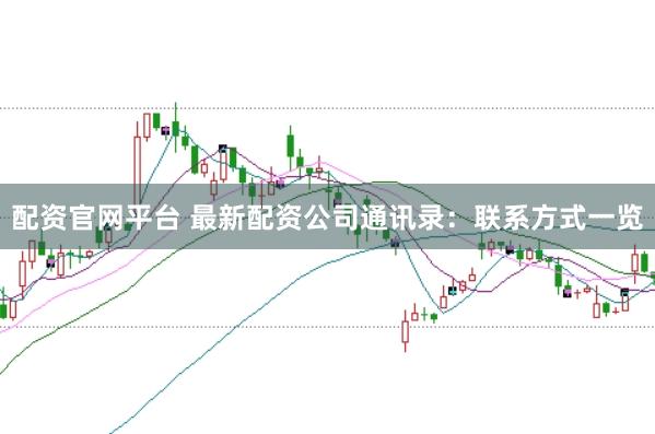 配资官网平台 最新配资公司通讯录：联系方式一览