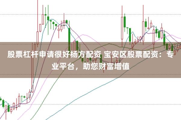 股票杠杆申请很好杨方配资 宝安区股票配资：专业平台，助您财富增值