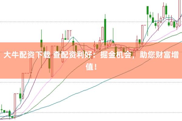 大牛配资下载 查配资利好：掘金机会，助您财富增值！