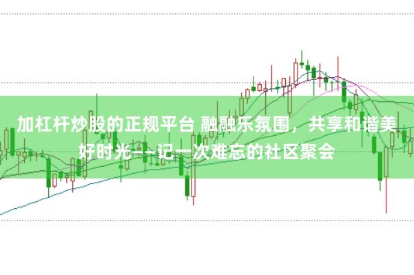 加杠杆炒股的正规平台 融融乐氛围，共享和谐美好时光——记一次难忘的社区聚会