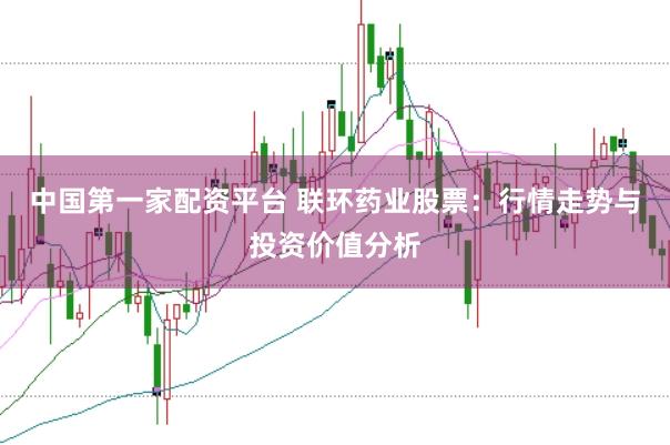 中国第一家配资平台 联环药业股票：行情走势与投资价值分析