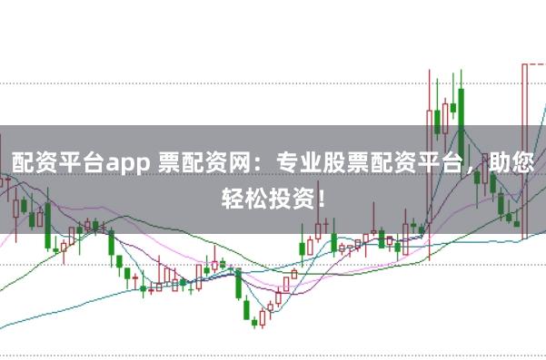 配资平台app 票配资网：专业股票配资平台，助您轻松投资！