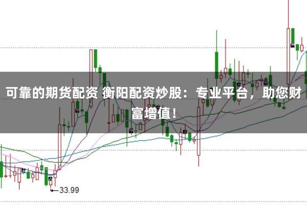 可靠的期货配资 衡阳配资炒股：专业平台，助您财富增值！